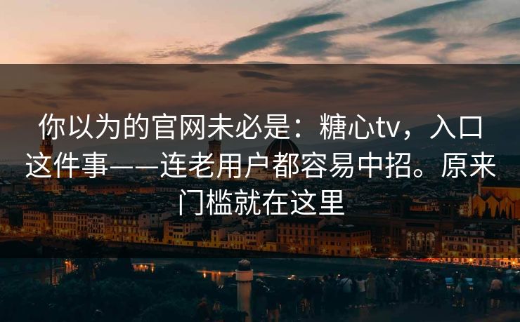 你以为的官网未必是：糖心tv，入口这件事——连老用户都容易中招。原来门槛就在这里