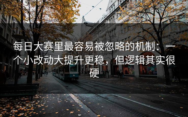 每日大赛里最容易被忽略的机制：一个小改动大提升更稳，但逻辑其实很硬