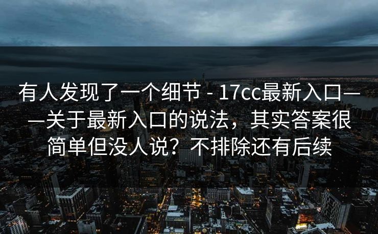 有人发现了一个细节 - 17cc最新入口——关于最新入口的说法，其实答案很简单但没人说？不排除还有后续