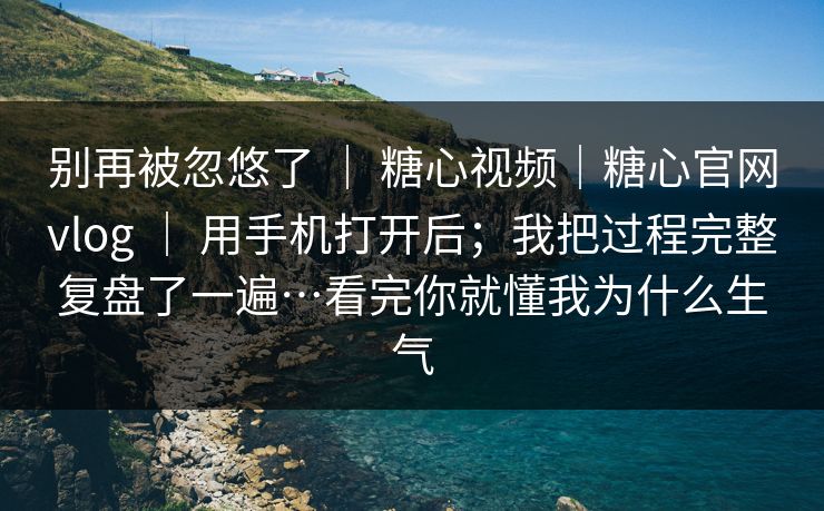 别再被忽悠了 ｜ 糖心视频｜糖心官网vlog 用手机打开后；我把过程完整复盘了一遍…看完你就懂我为什么生气  第1张
