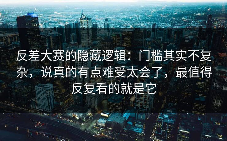 反差大赛的隐藏逻辑：门槛其实不复杂，说真的有点难受太会了，最值得反复看的就是它