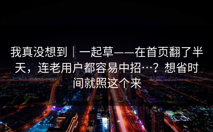 我真没想到｜一起草——在首页翻了半天，连老用户都容易中招…？想省时间就照这个来
