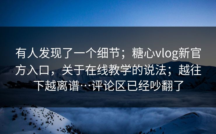 有人发现了一个细节；糖心vlog新官方入口，关于在线教学的说法；越往下越离谱…评论区已经吵翻了