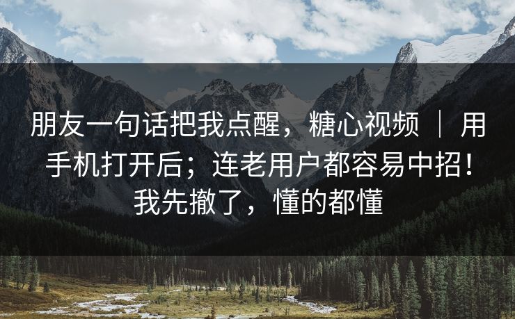 朋友一句话把我点醒，糖心视频 ｜ 用手机打开后；连老用户都容易中招！我先撤了，懂的都懂