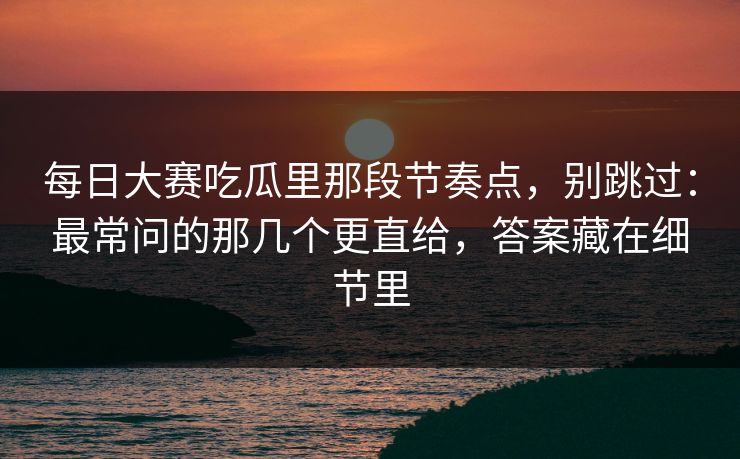 每日大赛吃瓜里那段节奏点，别跳过：最常问的那几个更直给，答案藏在细节里