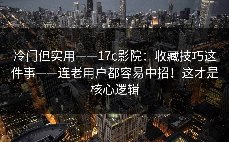 冷门但实用——17c影院:收藏技巧这件事——连老用户都容易中招!这才是核心逻辑
