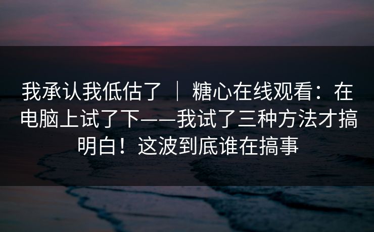 我承认我低估了 | 糖心在线观看:在电脑上试了下——我试了三种方法才搞明白!这波到底谁在搞事