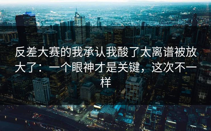 反差大赛的我承认我酸了太离谱被放大了：一个眼神才是关键，这次不一样