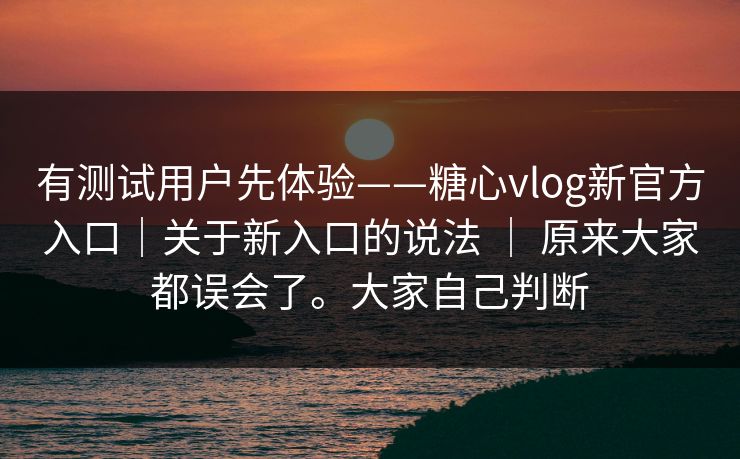 有测试用户先体验——糖心vlog新官方入口｜关于新入口的说法 ｜ 原来大家都误会了。大家自己判断