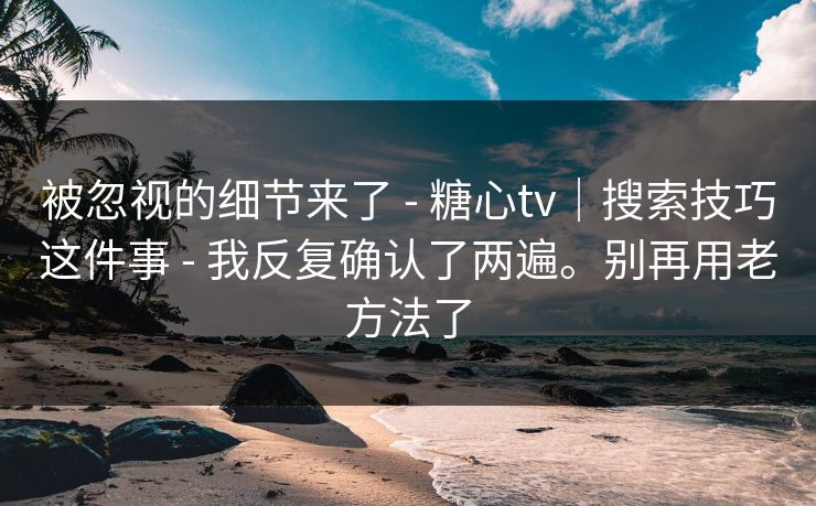 被忽视的细节来了 - 糖心tv|搜索技巧这件事 - 我反复确认了两遍。别再用老方法了