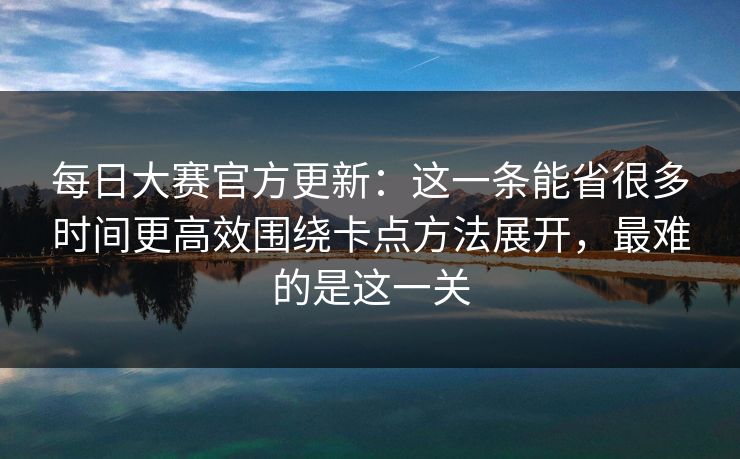 每日大赛官方更新:这一条能省很多时间更高效围绕卡点方法展开,最难的是这一关