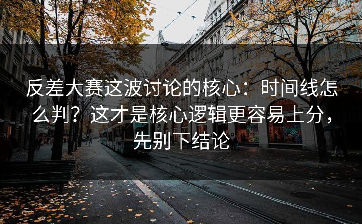 反差大赛这波讨论的核心：时间线怎么判？这才是核心逻辑更容易上分，先别下结论