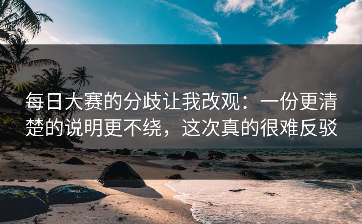每日大赛的分歧让我改观:一份更清楚的说明更不绕,这次真的很难反驳