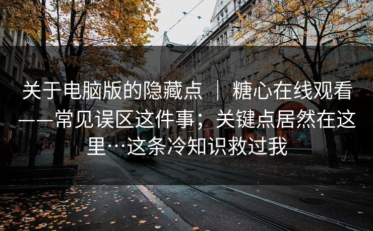 关于电脑版的隐藏点 | 糖心在线观看——常见误区这件事;关键点居然在这里…这条冷知识救过我