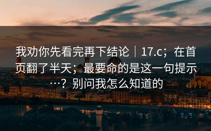 我劝你先看完再下结论|17.c;在首页翻了半天;最要命的是这一句提示…?别问我怎么知道的