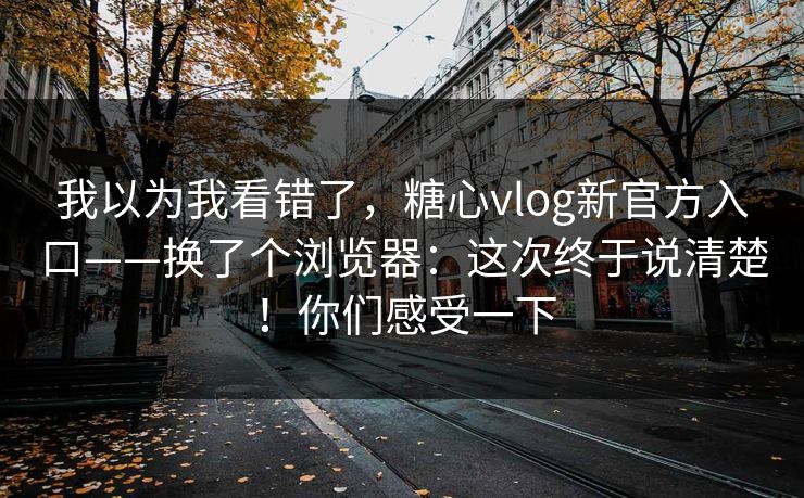 我以为我看错了，糖心vlog新官方入口——换了个浏览器：这次终于说清楚！你们感受一下