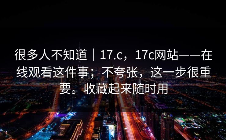 很多人不知道｜17.c，17c网站——在线观看这件事；不夸张，这一步很重要。收藏起来随时用