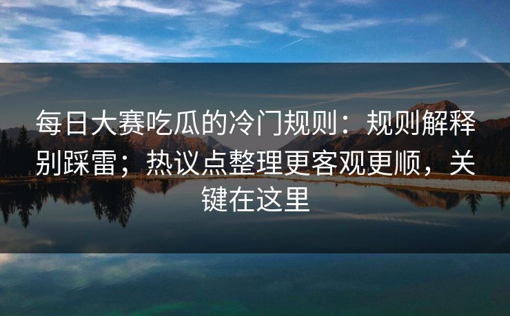 每日大赛吃瓜的冷门规则:规则解释别踩雷;热议点整理更客观更顺,关键在这里 每日大赛吃瓜的冷门规则:规则解释别踩雷;热议点整理更客观更顺,关键在这里