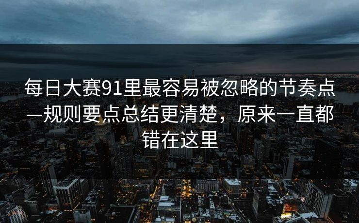 每日大赛91里最容易被忽略的节奏点—规则要点总结更清楚,原来一直都错在这里