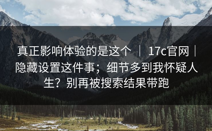 真正影响体验的是这个 ｜ 17c官网｜隐藏设置这件事；细节多到我怀疑人生？别再被搜索结果带跑