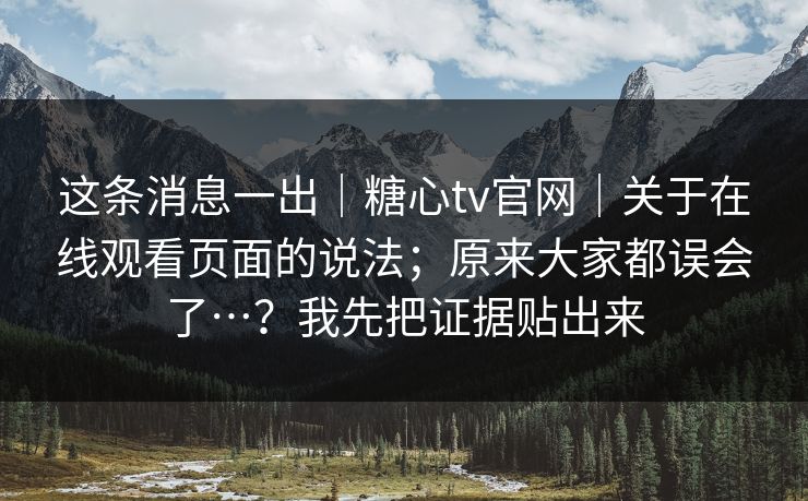 这条消息一出｜糖心tv官网｜关于在线观看页面的说法；原来大家都误会了…？我先把证据贴出来