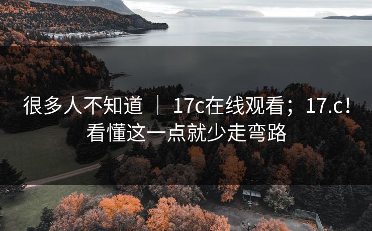 很多人不知道 | 17c在线观看;17.c!看懂这一点就少走弯路