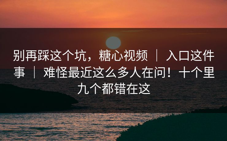 别再踩这个坑，糖心视频 ｜ 入口这件事 ｜ 难怪最近这么多人在问！十个里九个都错在这