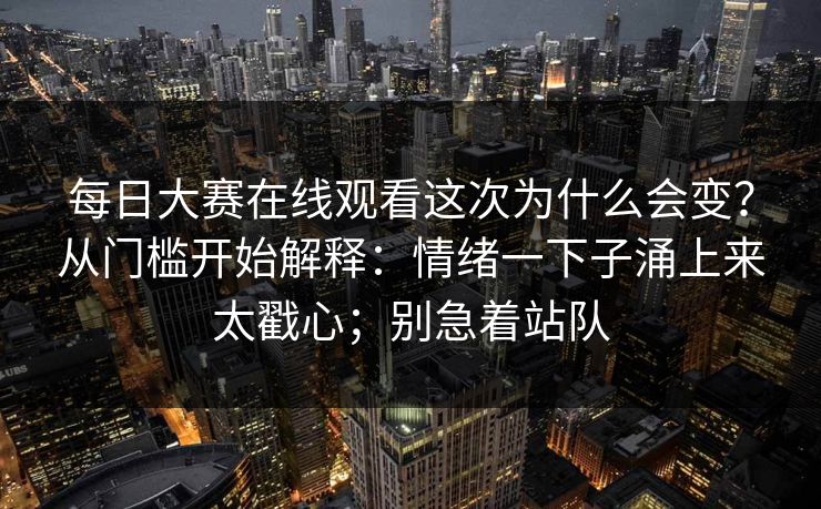 每日大赛在线观看这次为什么会变?从门槛开始解释:情绪一下子涌上来太戳心;别急着站队