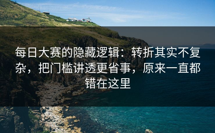 每日大赛的隐藏逻辑:转折其实不复杂,把门槛讲透更省事,原来一直都错在这里