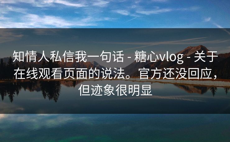 知情人私信我一句话 - 糖心vlog - 关于在线观看页面的说法。官方还没回应，但迹象很明显