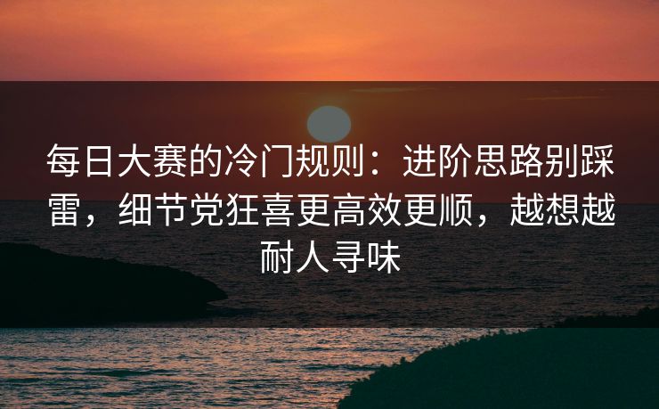 每日大赛的冷门规则：进阶思路别踩雷，细节党狂喜更高效更顺，越想越耐人寻味