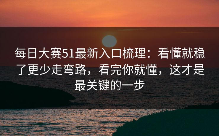 每日大赛51最新入口梳理:看懂就稳了更少走弯路,看完你就懂,这才是最关键的一步 每日大赛51最新入口梳理:看懂就稳了更少走弯路,看完你就懂,这才是最关键的一步
