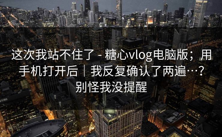 这次我站不住了 - 糖心vlog电脑版;用手机打开后|我反复确认了两遍…?别怪我没提醒 这次我站不住了 - 糖心vlog电脑版;用手机打开后|我反复确认了两遍…?别怪我没提醒