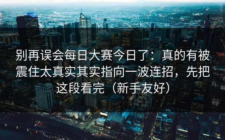 别再误会每日大赛今日了：真的有被震住太真实其实指向一波连招，先把这段看完（新手友好）