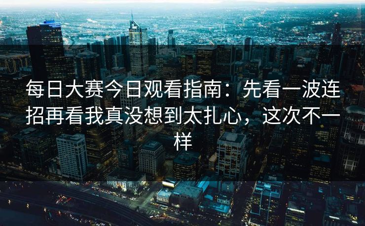 每日大赛今日观看指南：先看一波连招再看我真没想到太扎心，这次不一样