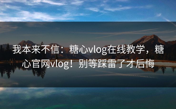 我本来不信：糖心vlog在线教学，糖心官网vlog！别等踩雷了才后悔