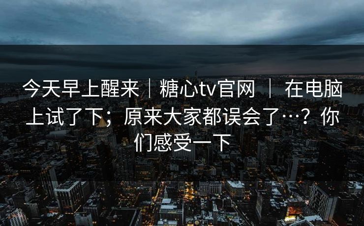 今天早上醒来｜糖心tv官网 ｜ 在电脑上试了下；原来大家都误会了…？你们感受一下