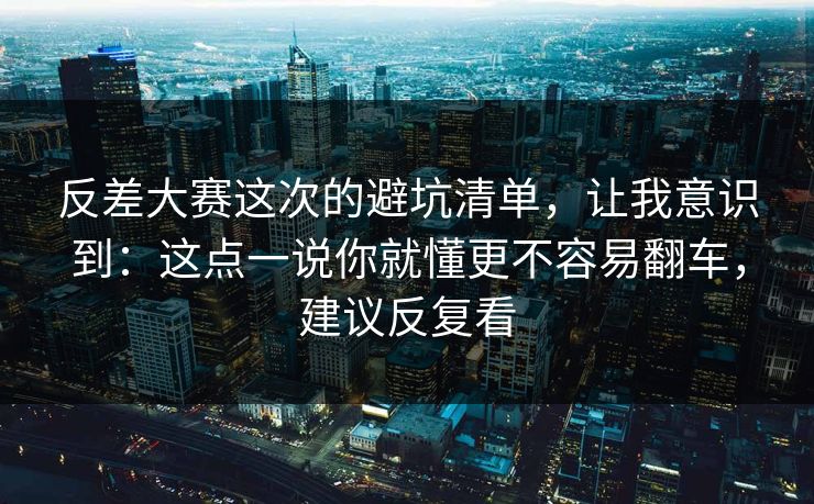 反差大赛这次的避坑清单，让我意识到：这点一说你就懂更不容易翻车，建议反复看