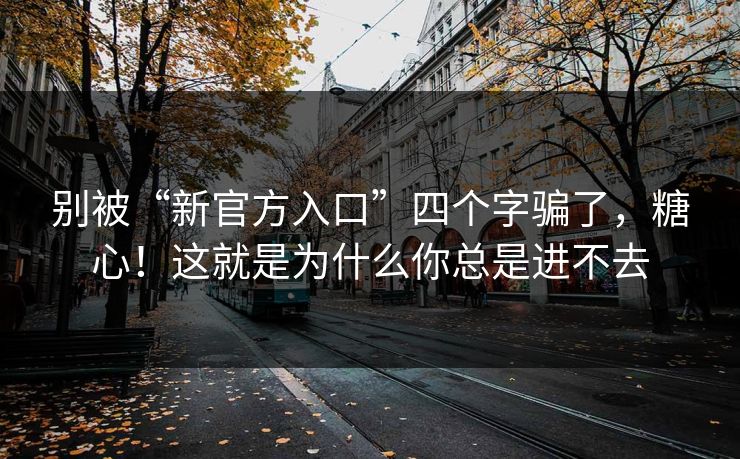 别被“新官方入口”四个字骗了，糖心！这就是为什么你总是进不去
