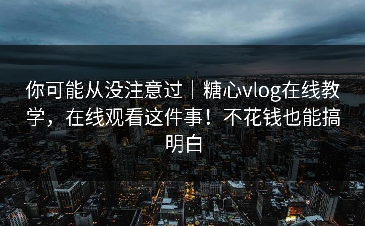 你可能从没注意过|糖心vlog在线教学,在线观看这件事!不花钱也能搞明白