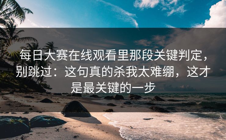 每日大赛在线观看里那段关键判定,别跳过:这句真的杀我太难绷,这才是最关键的一步