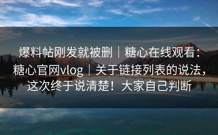 爆料帖刚发就被删|糖心在线观看:糖心官网vlog|关于链接列表的说法,这次终于说清楚!大家自己判断