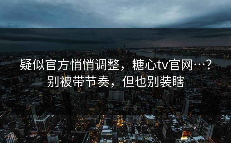 疑似官方悄悄调整，糖心tv官网…？别被带节奏，但也别装瞎  第1张