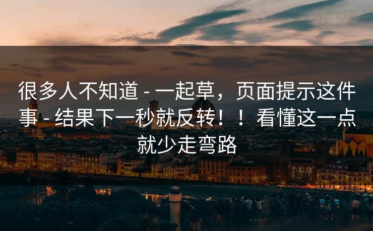 很多人不知道 - 一起草,页面提示这件事 - 结果下一秒就反转!!看懂这一点就少走弯路