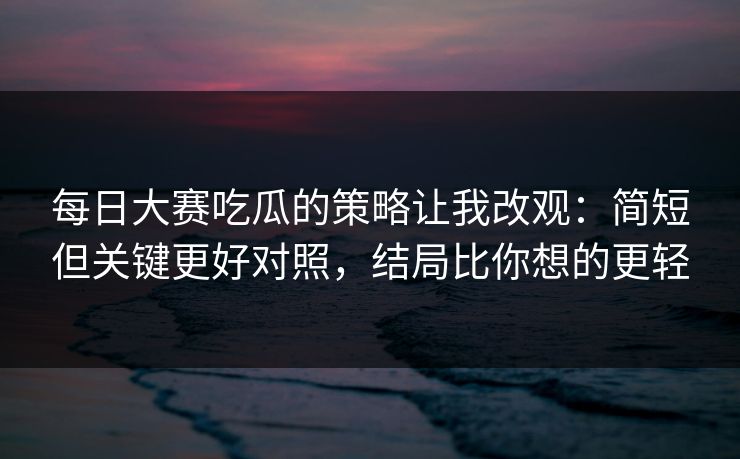 每日大赛吃瓜的策略让我改观：简短但关键更好对照，结局比你想的更轻