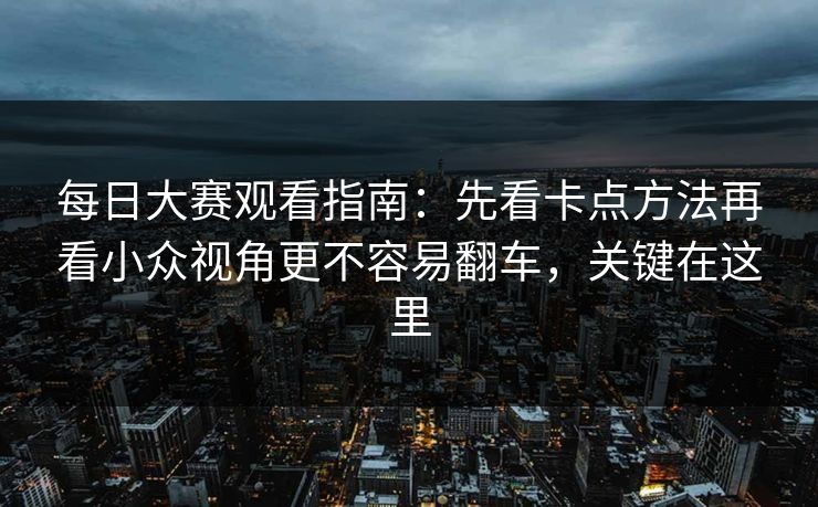 每日大赛观看指南：先看卡点方法再看小众视角更不容易翻车，关键在这里