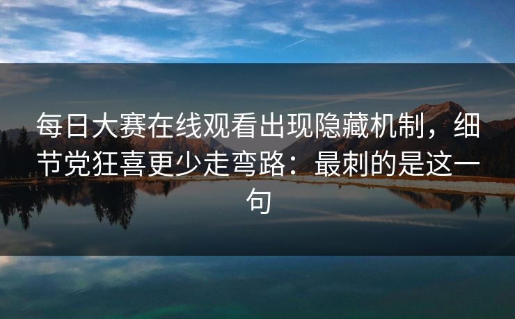 每日大赛在线观看出现隐藏机制，细节党狂喜更少走弯路：最刺的是这一句