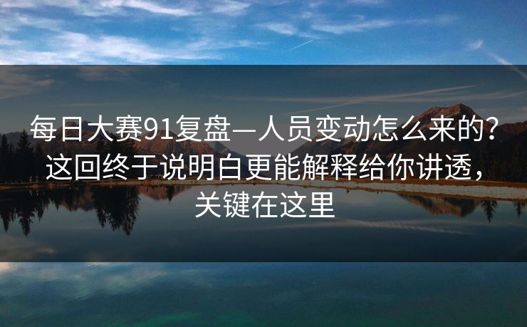 每日大赛91复盘—人员变动怎么来的？这回终于说明白更能解释给你讲透，关键在这里
