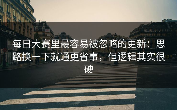 每日大赛里最容易被忽略的更新：思路换一下就通更省事，但逻辑其实很硬