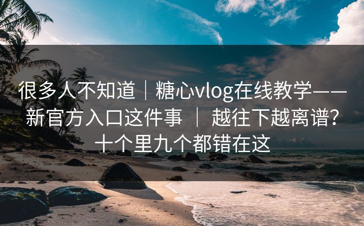 很多人不知道｜糖心vlog在线教学——新官方入口这件事 ｜ 越往下越离谱？十个里九个都错在这